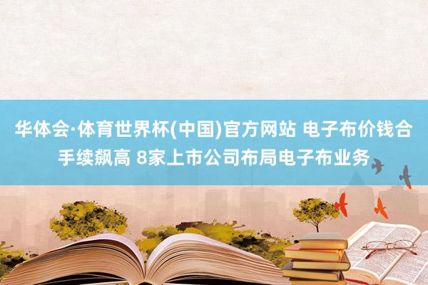 华体会·体育世界杯(中国)官方网站 电子布价钱合手续飙高 8家上市公司布局电子布业务