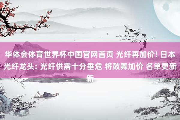 华体会体育世界杯中国官网首页 光纤再加价! 日本光纤龙头: 光纤供需十分垂危 将鼓舞加价 名单更新
