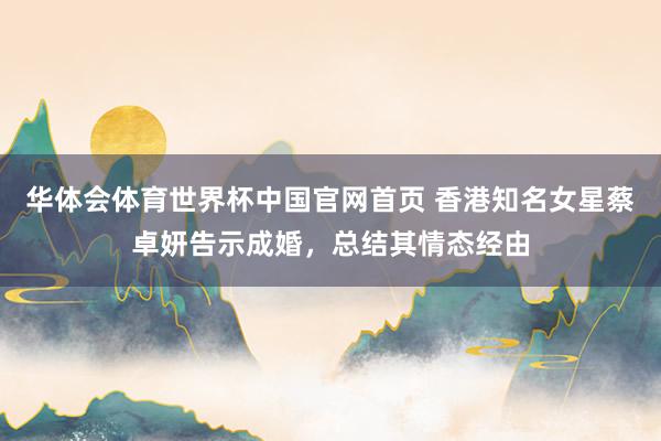 华体会体育世界杯中国官网首页 香港知名女星蔡卓妍告示成婚,总结其情态经由