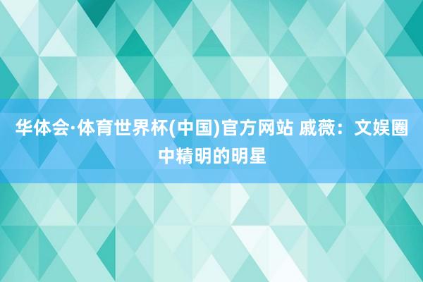 华体会·体育世界杯(中国)官方网站 戚薇：文娱圈中精明的明星
