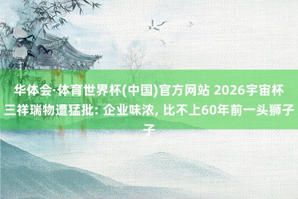 华体会·体育世界杯(中国)官方网站 2026宇宙杯三祥瑞物遭猛批: 企业味浓， 比不上60年前一头狮子