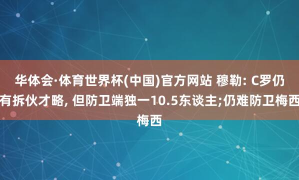 华体会·体育世界杯(中国)官方网站 穆勒: C罗仍有拆伙才略， 但防卫端独一10.5东谈主;仍难防卫梅西