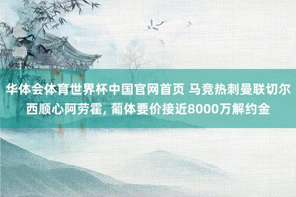 华体会体育世界杯中国官网首页 马竞热刺曼联切尔西顺心阿劳霍， 葡体要价接近8000万解约金