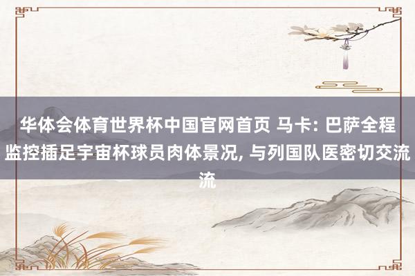 华体会体育世界杯中国官网首页 马卡: 巴萨全程监控插足宇宙杯球员肉体景况， 与列国队医密切交流