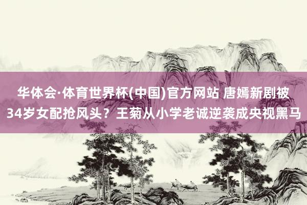 华体会·体育世界杯(中国)官方网站 唐嫣新剧被34岁女配抢风头?王菊从小学老诚逆袭成央视黑马