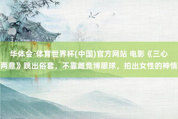 华体会·体育世界杯(中国)官方网站 电影《三心两意》跳出俗套，不靠雌竞博眼球，拍出女性的神情