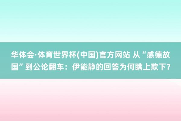 华体会·体育世界杯(中国)官方网站 从“感德故国”到公论翻车：伊能静的回答为何瞒上欺下？