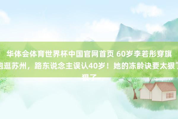 华体会体育世界杯中国官网首页 60岁李若彤穿旗袍逛苏州，路东说念主误认40岁！她的冻龄诀要太狠了