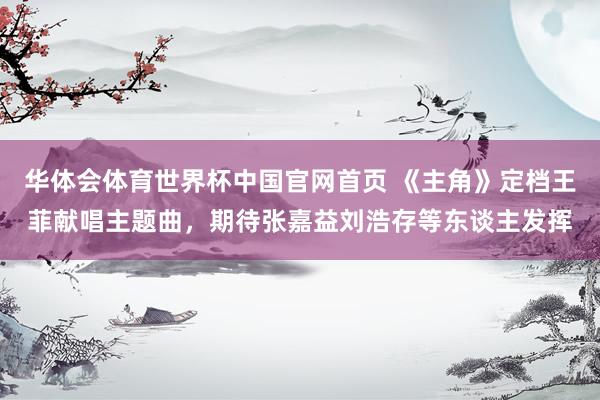 华体会体育世界杯中国官网首页 《主角》定档王菲献唱主题曲，期待张嘉益刘浩存等东谈主发挥