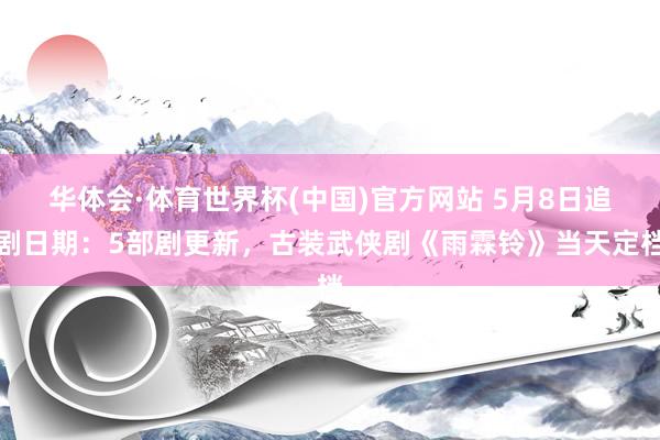 华体会·体育世界杯(中国)官方网站 5月8日追剧日期：5部剧更新，古装武侠剧《雨霖铃》当天定档