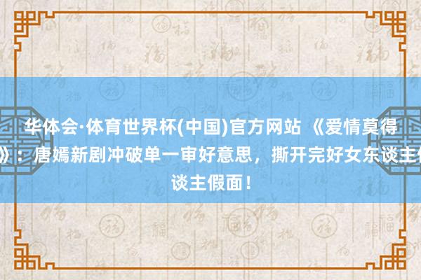 华体会·体育世界杯(中国)官方网站 《爱情莫得传闻》：唐嫣新剧冲破单一审好意思，撕开完好女东谈主假面！