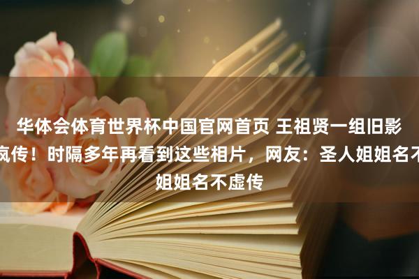 华体会体育世界杯中国官网首页 王祖贤一组旧影相聚疯传！时隔多年再看到这些相片，网友：圣人姐姐名不虚传