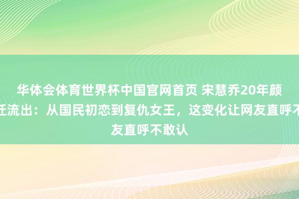 华体会体育世界杯中国官网首页 宋慧乔20年颜值变迁流出:从国民初恋到复仇女王,这变化让网友直呼不敢认