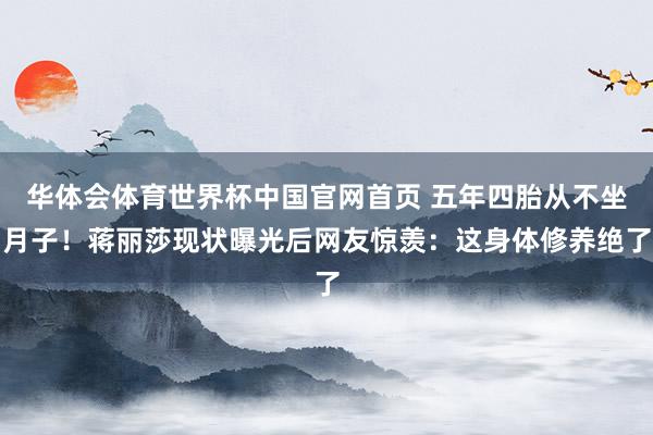 华体会体育世界杯中国官网首页 五年四胎从不坐月子！蒋丽莎现状曝光后网友惊羡：这身体修养绝了