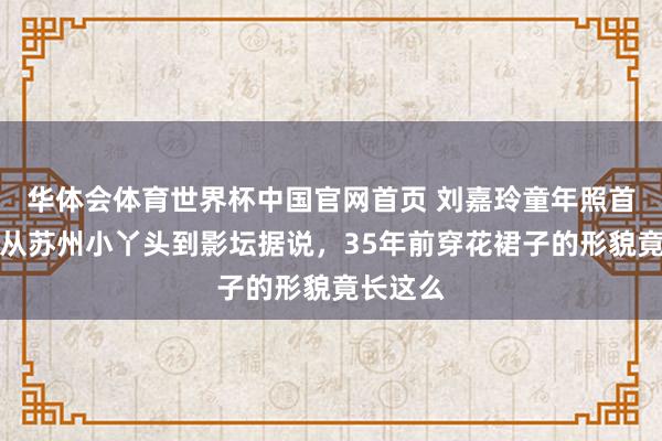 华体会体育世界杯中国官网首页 刘嘉玲童年照首曝光！从苏州小丫头到影坛据说，35年前穿花裙子的形貌竟长这么