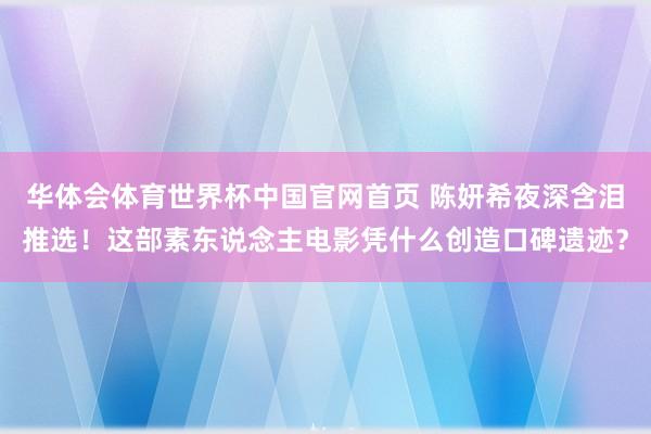 华体会体育世界杯中国官网首页 陈妍希夜深含泪推选！这部素东说念主电影凭什么创造口碑遗迹？