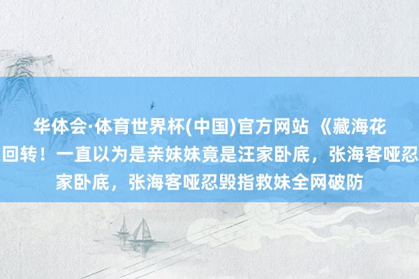 华体会·体育世界杯(中国)官方网站 《藏海花》张海杏身份惊天回转！一直以为是亲妹妹竟是汪家卧底，张海客哑忍毁指救妹全网破防