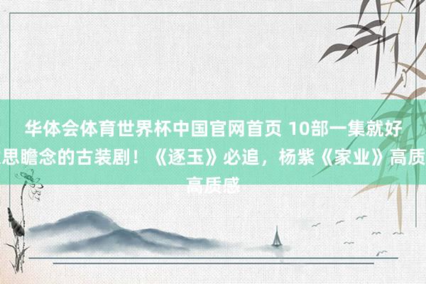华体会体育世界杯中国官网首页 10部一集就好意思瞻念的古装剧！《逐玉》必追，杨紫《家业》高质感