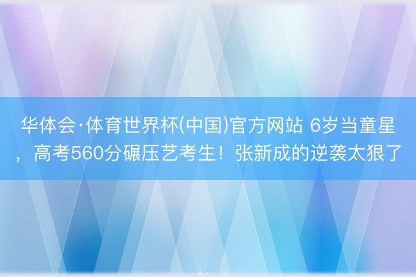 华体会·体育世界杯(中国)官方网站 6岁当童星，高考560分碾压艺考生！张新成的逆袭太狠了