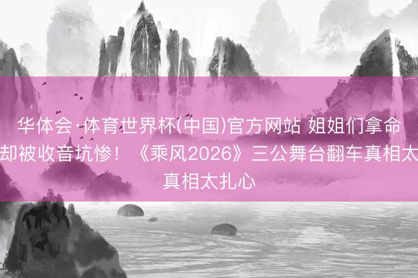 华体会·体育世界杯(中国)官方网站 姐姐们拿命排演却被收音坑惨！《乘风2026》三公舞台翻车真相太扎心