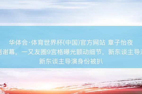 华体会·体育世界杯(中国)官方网站 章子怡夜深现身话剧谢幕，一又友圈9宫格曝光颤动细节，新东谈主导演身份被扒