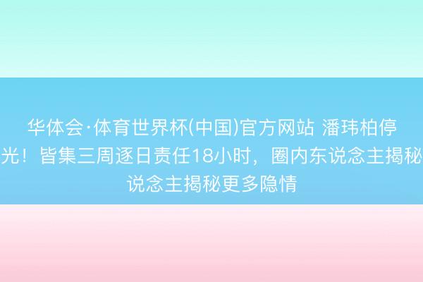 华体会·体育世界杯(中国)官方网站 潘玮柏停工内幕曝光！皆集三周逐日责任18小时，圈内东说念主揭秘更多隐情