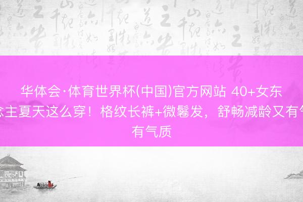 华体会·体育世界杯(中国)官方网站 40+女东说念主夏天这么穿！格纹长裤+微鬈发，舒畅减龄又有气质