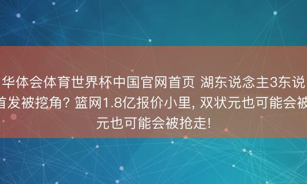 华体会体育世界杯中国官网首页 湖东说念主3东说念主首发被挖角? 篮网1.8亿报价小里， 双状元也可能会被抢走!