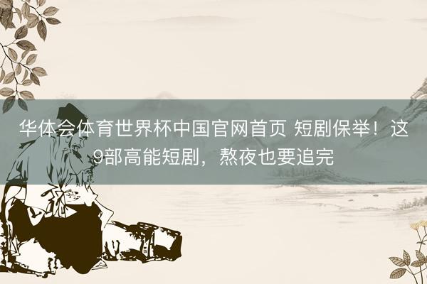 华体会体育世界杯中国官网首页 短剧保举！这9部高能短剧，熬夜也要追完