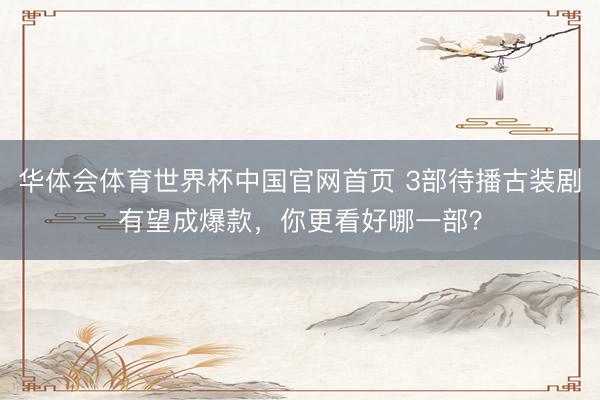 华体会体育世界杯中国官网首页 3部待播古装剧有望成爆款，你更看好哪一部？