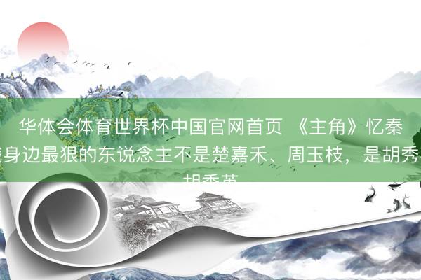 华体会体育世界杯中国官网首页 《主角》忆秦娥身边最狠的东说念主不是楚嘉禾、周玉枝，是胡秀英