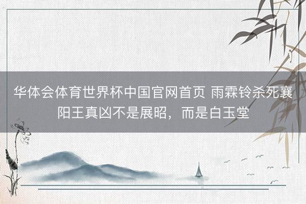 华体会体育世界杯中国官网首页 雨霖铃杀死襄阳王真凶不是展昭，而是白玉堂