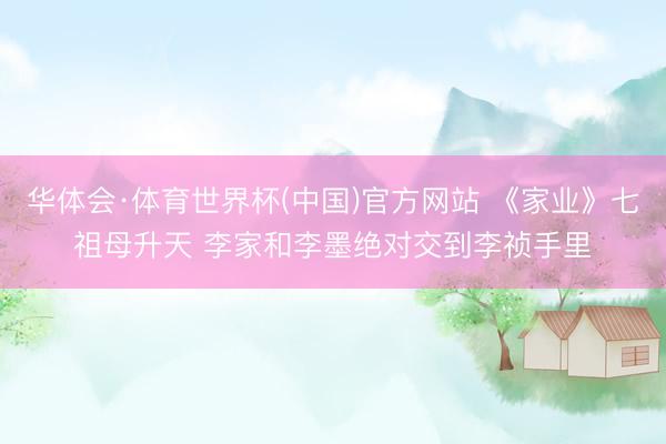 华体会·体育世界杯(中国)官方网站 《家业》七祖母升天 李家和李墨绝对交到李祯手里