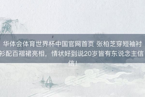 华体会体育世界杯中国官网首页 张柏芝穿短袖衬衫配百褶裙亮相，情状好到说20岁皆有东说念主信！