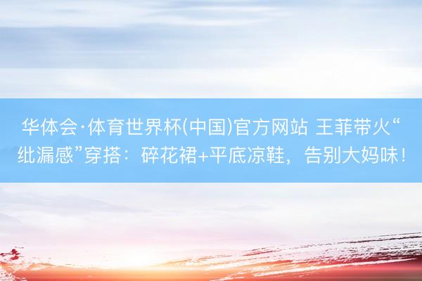 华体会·体育世界杯(中国)官方网站 王菲带火“纰漏感”穿搭：碎花裙+平底凉鞋，告别大妈味！