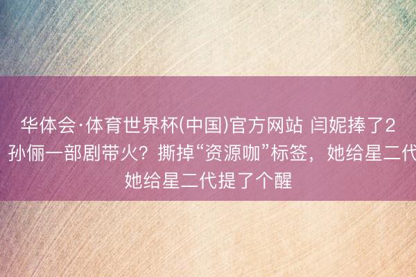 华体会·体育世界杯(中国)官方网站 闫妮捧了28年没红，孙俪一部剧带火？撕掉“资源咖”标签，她给星二代提了个醒