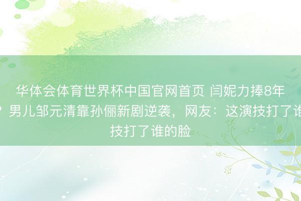华体会体育世界杯中国官网首页 闫妮力捧8年无效？男儿邹元清靠孙俪新剧逆袭，网友：这演技打了谁的脸