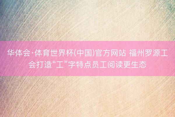 华体会·体育世界杯(中国)官方网站 福州罗源工会打造“工”字特点员工阅读更生态