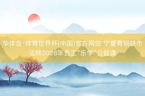 华体会·体育世界杯(中国)官方网站 宁夏青铜峡市运转2026年员工“乐学”公益课