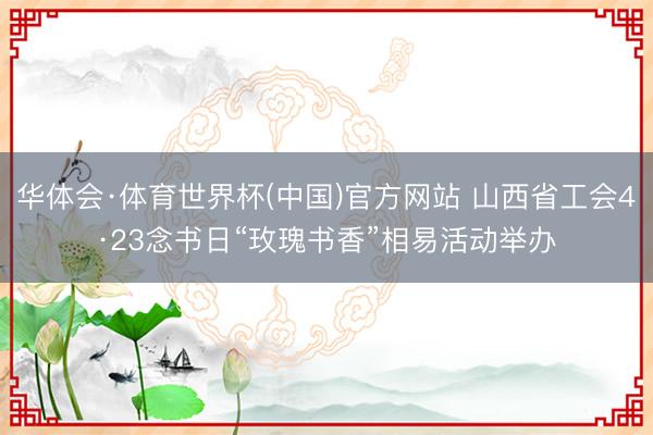华体会·体育世界杯(中国)官方网站 山西省工会4·23念书日“玫瑰书香”相易活动举办