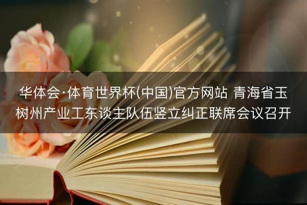 华体会·体育世界杯(中国)官方网站 青海省玉树州产业工东谈主队伍竖立纠正联席会议召开