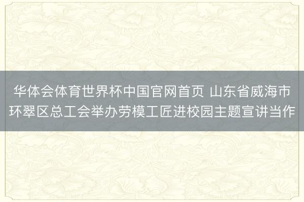 华体会体育世界杯中国官网首页 山东省威海市环翠区总工会举办劳模工匠进校园主题宣讲当作