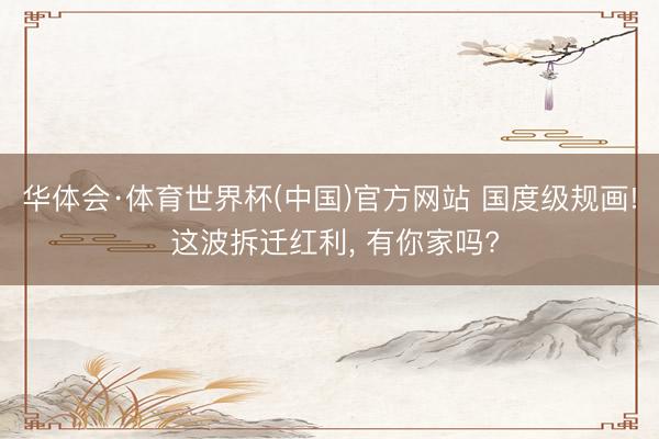 华体会·体育世界杯(中国)官方网站 国度级规画! 这波拆迁红利， 有你家吗?