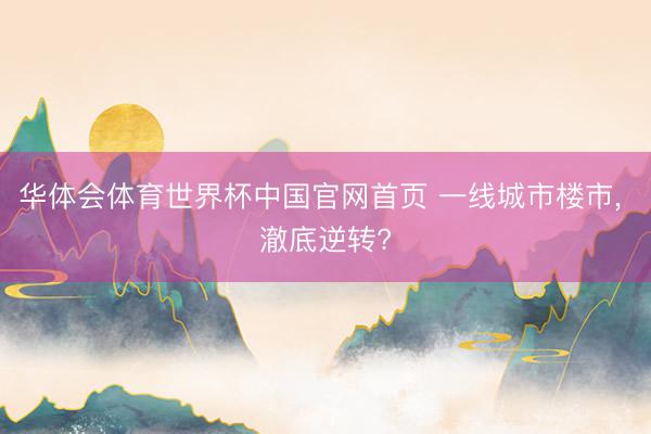 华体会体育世界杯中国官网首页 一线城市楼市， 澈底逆转?