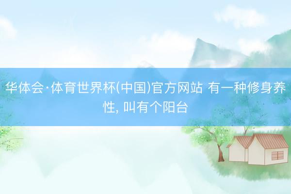华体会·体育世界杯(中国)官方网站 有一种修身养性, 叫有个阳台