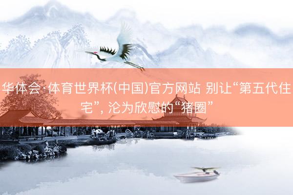 华体会·体育世界杯(中国)官方网站 别让“第五代住宅”， 沦为欣慰的“猪圈”