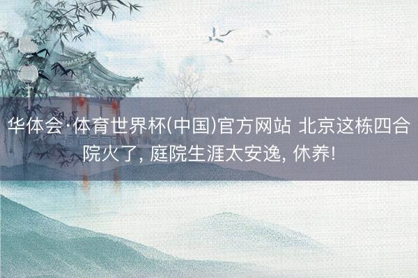 华体会·体育世界杯(中国)官方网站 北京这栋四合院火了， 庭院生涯太安逸， 休养!