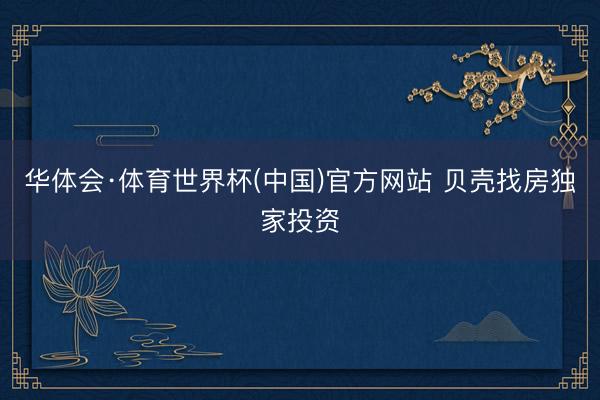 华体会·体育世界杯(中国)官方网站 贝壳找房独家投资