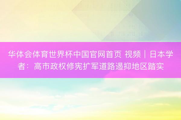 华体会体育世界杯中国官网首页 视频｜日本学者：高市政权修宪扩军道路遏抑地区踏实