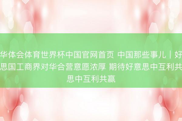 华体会体育世界杯中国官网首页 中国那些事儿｜好意思国工商界对华合营意愿浓厚 期待好意思中互利共赢